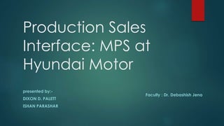 Production Sales
Interface: MPS at
Hyundai Motor
presented by:-
DIXON D. PALETT
ISHAN PARASHAR
Faculty : Dr. Debashish Jena
 