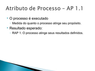  O processo é executado
◦ Medida do quanto o processo atinge seu propósito.
 Resultado esperado:
◦ RAP 1. O processo atinge seus resultados definidos.
 