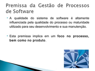  A qualidade do sistema de software é altamente
influenciada pela qualidade do processo ou maturidade
utilizado para seu desenvolvimento e sua manutenção.
 Esta premissa implica em um foco no processo,
bem como no produto.
 