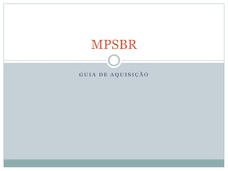 G U I A D E A Q U I S I Ç Ã O
MPSBR
 
