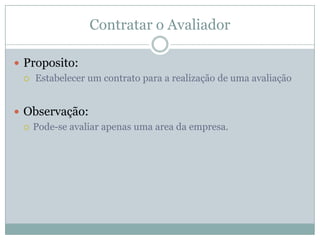 Contratar o Avaliador
 Proposito:
 Estabelecer um contrato para a realização de uma avaliação
 Observação:
 Pode-se avaliar apenas uma area da empresa.
 