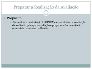 Preparar a Realização da Avaliação
 Proposito:
 Comunicar a contratação à SOFTEX e esta autorizar a realização
da avaliação, planejar a avaliação e preparar a documentação
necessária para a sua realização .
 