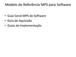 Modelo de Referência MPS para Software
• Guia Geral MPS de Software
• Guia de Aquisição
• Guias de Implementação
 