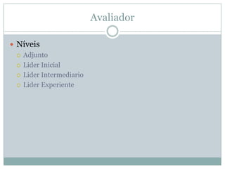 Avaliador
 Níveis
 Adjunto
 Lider Inicial
 Lider Intermediario
 Lider Experiente
 