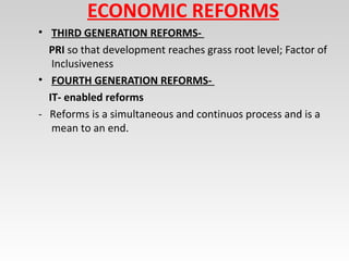 ECONOMIC REFORMS
• THIRD GENERATION REFORMS-
PRI so that development reaches grass root level; Factor of
Inclusiveness
• FOURTH GENERATION REFORMS-
IT- enabled reforms
- Reforms is a simultaneous and continuos process and is a
mean to an end.
 