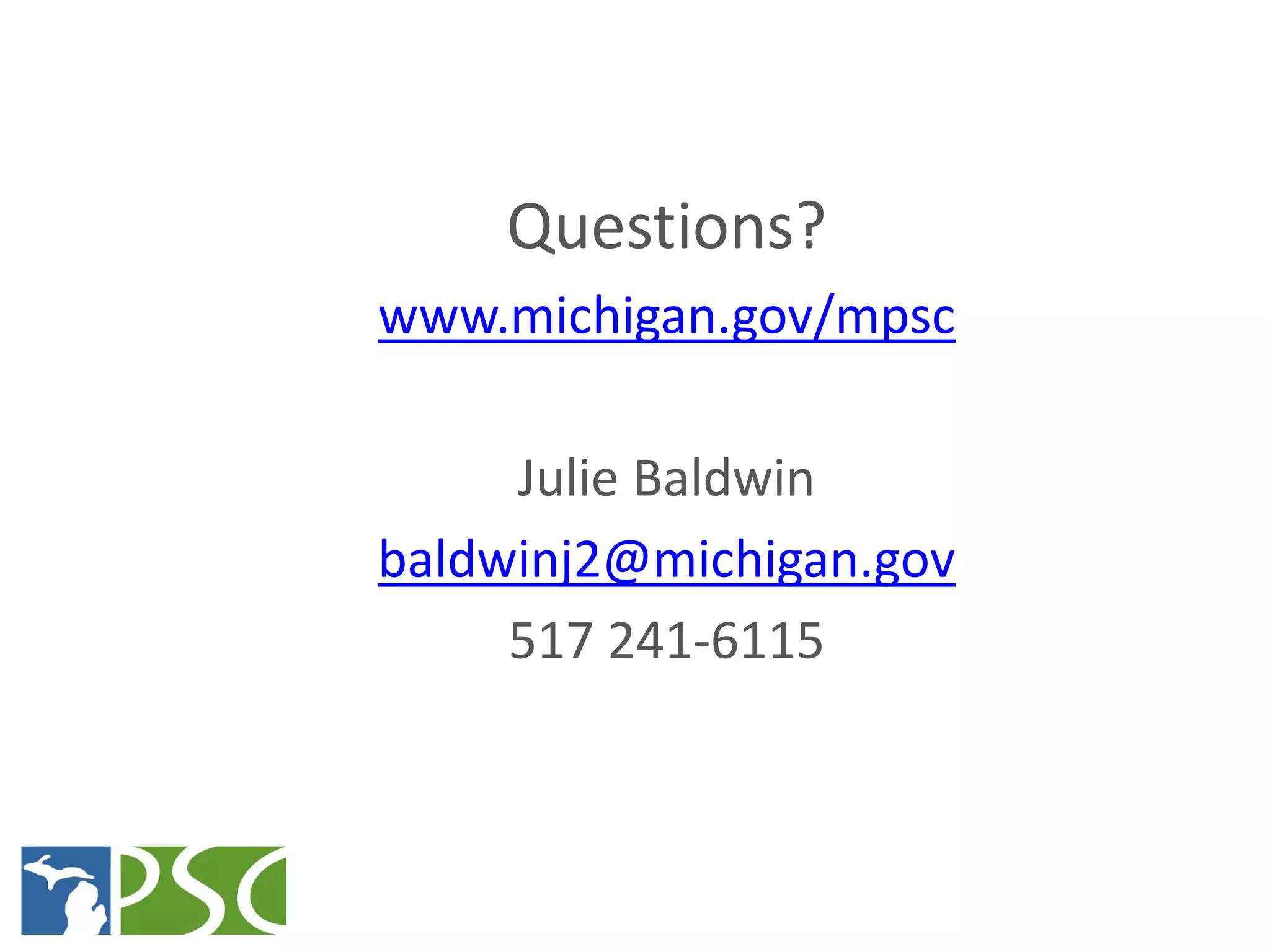 Questions?
www.michigan.gov/mpsc

     Julie Baldwin
baldwinj2@michigan.gov
     517 241-6115



M ICHIGAN P UBLIC S ERVICE C OMMISSION
 