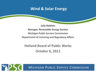 Wind & Solar Energy


                Julie Baldwin
    Manager, Renewable Energy Section
    Michigan Public Service Comm...