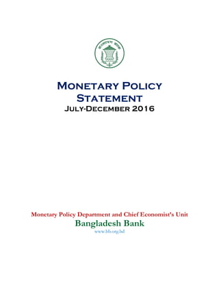 Monetary Policy
Statement
July-December 2016
Monetary Policy Department and Chief Economist’s Unit
Bangladesh Bank
www.bb.org.bd
 