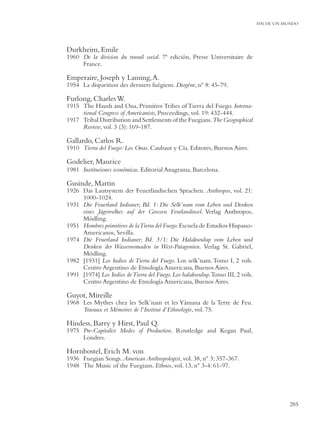 FIN DE UN MUNDO




Durkheim, Emile
1960 De la division du travail social. 7ª edición, Presse Universitaire de
     France.

Emperaire, Joseph y Laming, A.
1954 La disparition des derniers fuégiens. Diogène, nº 8: 45-79.

Furlong, Charles W.
1915 The Haush and Ona, Primitive Tribes of Tierra del Fuego. Interna-
     tional Congress of Americanists, Proceedings, vol. 19: 432-444.
1917 Tribal Distribution and Settlements of the Fuegians. The Geographical
     Review, vol. 3 (3): 169-187.

Gallardo, Carlos R.
1910 Tierra del Fuego: Los Onas. Caubaut y Cía. Editores, Buenos Aires.

Godelier, Maurice
1981 Instituciones económicas. Editorial Anagrama, Barcelona.

Gusinde, Martin
1926 Das Lautsystem der Feuerländischen Sprachen. Anthropos, vol. 21:
     1000-1024.
1931 Die Feuerland Indianer; Bd. 1: Die Selk’nam vom Leben und Denken
     eines Jägervolkes auf der Grossen Feurlandinsel. Verlag Anthropos,
     Mödling.
1951 Hombres primitivos de la Tierra del Fuego. Escuela de Estudios Hispano-
     Americanos, Sevilla.
1974 Die Feuerland Indianer; Bd. 3/1: Die Halakwulup vom Leben und
     Denken der Wassernomaden in West-Patagonien. Verlag St. Gabriel,
     Mödling.
1982 [1931] Los Indios de Tierra del Fuego. Los selk’nam. Tomo I, 2 vols.
     Centro Argentino de Etnología Americana, Buenos Aires.
1991 [1974] Los Indios de Tierra del Fuego. Los halakwulup.Tomo III, 2 vols.
     Centro Argentino de Etnología Americana, Buenos Aires.

Guyot, Mireille
1968 Les Mythes chez les Selk’nam et les Yámana de la Terre de Feu.
     Travaux et Mémoires de l’Institut d’Ethnologie, vol. 75.

Hindess, Barry y Hirst, Paul Q.
1975 Pre-Capitalist Modes of Production. Routledge and Kegan Paul,
     Londres.

Hornbostel, Erich M. von
1936 Fuegian Songs. American Anthropologist, vol. 38, nº 3: 357-367.
1948 The Music of the Fuegians. Ethnos, vol. 13, nº 3-4: 61-97.




                                                                                          285
 