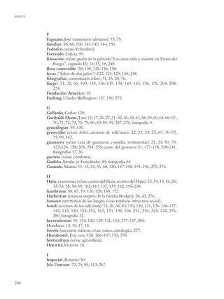 INDICE




         F
         Fagnano, José (misionero salesiano): 73, 75.
         familias: 58, 66, 100, 141,142, 144, 151.
         Federico (véase Echeuline).
         Ferrando, Leticia: 99.
         ﬁlmación (véase guión de la película “Los onas: vida y muerte en Tierra del
             Fuego”, capítulo II): 14, 15, 18, 248.
         ﬂora comestible: 58, 100, 125-126, 158.
         focas (“lobos de dos pelos”):122, 124-125, 158, 248.
         fotografías, comentarios sobre: 31, 35, 58, 76.
         fuego: 31, 32, 66, 100, 133, 136-137, 138, 140, 145, 158, 176, 204, 208,
             224.
         Fundación América: 18.
         Furlong, Charles Wellington: 157, 190, 275.

         G
         Gallardo, Carlos: 120.
         Garibaldi Honte, Luis: 15, 17, 26, 27, 31-32, 36, 43, 44, 58, 59, 60, 64, 66-67,
            70, 71, 72, 73, 75, 78, 80, 83-84, 99, 247, 276, fotografía 9.
         genealogias: 93, 136.
         genocidio (véase koliot, asesinos de selk’nam): 22, 23, 24, 25, 67, 70-72,
            75, 99, 162.
         guanacos (véase caza de guanacos, comidas, vestimentas): 21, 24, 50, 70,
            122-124, 158, 205, 254, 255; canto del guanaco: 31, 177-178, 238-241,
            fotografías 17, 36.
         guerras (véase combates).
         Gudiño, Amalia (o Ermelinda): 85, fotografía 34.
         Gusinde, Martin: 11, 15, 24, 35, 58, 120, 157-158, 195-196, 275, 276.

         H
         Hain, ceremonia (véase cantos del Hain, secreto del Hain): 12, 14, 15, 16, 26,
            32-33, 35, 58-59, 102-110, 137, 139, 162, 195-238.
         hambruna: 58, 67, 70, 126, 128, 158, 172.
         Harberton (estancia ovejera de la familia Bridges): 26, 43, 276.
         haruwen (territorios de los linajes; véase también estructura social).
         haush (vecinos de los selk’nam): 15, 26, 34, 83, 119, 120, 121, 126, 136-137,
            142, 143, 150, 152-153, 162, 170, 195, 196, 211, 216, 243, 244, 276,
            280, fotografía 32.
         herramientas: 99, 124, 126, 129-131, 133, 137-147, 205.
         Honduras: 14, 16, 17, 18.
         hóowin (ancestros míticos; véase mitos, mitología): 277.
         Hornbostel, Eric von: 158, 166-167, 193, 278.
         horticultura (véase agricultura).
         Horwitz,Victoria: 18.

         I
         Imperial, Rosario: 50.
         Isla Dawson: 73, 75, 85, 113, 267.



298
 
