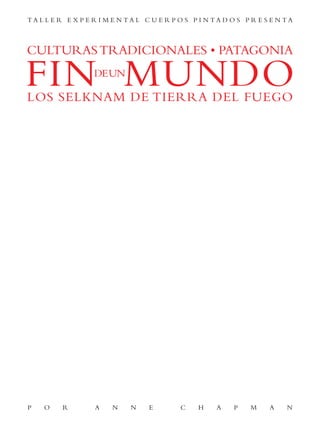 TA L L E R E X P E R I M E N TA L C U E R P O S P I N TA D O S P R E S E N TA



CULTURAS TRADICIONALES • PATAGONIA

FIN MUNDO          DE UN

LOS SELKNAM DE TIERRA DEL FUEGO




P   O     R        A    N    N     E        C    H    A    P    M     A    N
 