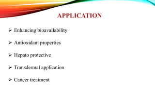 APPLICATION
 Enhancing bioavailability
 Antioxidant properties
 Hepato protective
 Transdermal application
 Cancer treatment
 