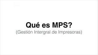 Qué es MPS? !
(Gestión Intergral de Impresoras)

 