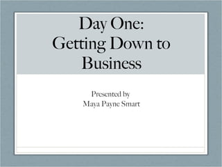 Day One: Getting Down to Business Presented by  Maya Payne Smart 