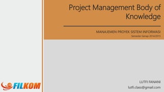 Project Management Body of
Knowledge
MANAJEMEN PROYEK SISTEM INFORMASI
Semester Genap 2014/2015
lutfi.class@gmail.com
LUTFI FANANI
 