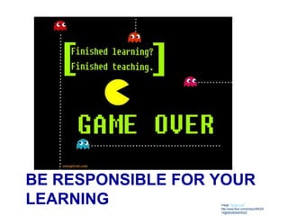 BE RESPONSIBLE FOR YOUR
LEARNING Image: 'Game Over'
http://www.flickr.com/photos/284304
74@N05/6904976502
 