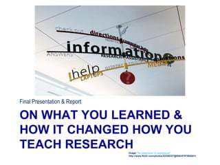 ON WHAT YOU LEARNED &
HOW IT CHANGED HOW YOU
TEACH RESEARCH
Final Presentation & Report
Image: 'An explosion of assistance'
http://www.flickr.com/photos/53326337@N00/5797565681I
 