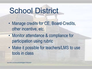 • Manage credits for CE, Board Credits,
other incentive, etc.
• Monitor attendance & compliance for
participation using rubric
• Make it possible for teachers/LMS to use
tools in class
www.flickr.com/photos/9223655@N07/765323437
School District
 