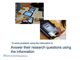 Answer their research questions using
the information
Image: 'student_ipad_school - 092'
http://www.flickr.com/photos/56155476@N08/6660040139
To solve problems using the information &
 