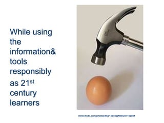 While using
the
information&
tools
responsibly
as 21st
century
learners
www.flickr.com/photos/66214378@N00/207102084
 