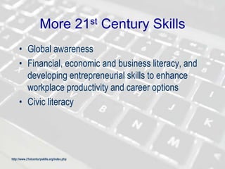 More 21st Century Skills
• Global awareness
• Financial, economic and business literacy, and
developing entrepreneurial skills to enhance
workplace productivity and career options
• Civic literacy
http://www.21stcenturyskills.org/index.php
 