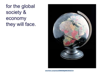 for the global
society &
economy
they will face.
www.flickr.com/photos/85966598@N00/204252734
 