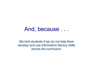 And, because . . .
We limit students if we do not help them
develop and use information literacy skills
across the curriculum.
 