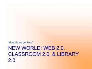 NEW WORLD: WEB 2.0,
CLASSROOM 2.0, & LIBRARY
2.0
How did we get here?
 