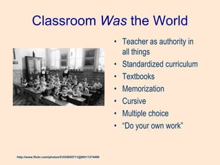 Classroom Was the World
• Teacher as authority in
all things
• Standardized curriculum
• Textbooks
• Memorization
• Cursive
• Multiple choice
• ―Do your own work‖
http://www.flickr.com/photos/51035655711@N01/1374499
 