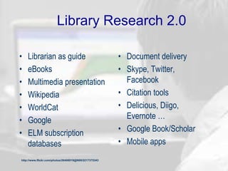 Library Research 2.0
• Librarian as guide
• eBooks
• Multimedia presentation
• Wikipedia
• WorldCat
• Google
• ELM subscription
databases
• Document delivery
• Skype, Twitter,
Facebook
• Citation tools
• Delicious, Diigo,
Evernote …
• Google Book/Scholar
• Mobile apps
http://www.flickr.com/photos/26406919@N00/2217375343
 