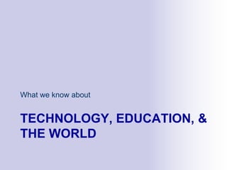 TECHNOLOGY, EDUCATION, &
THE WORLD
What we know about
 
