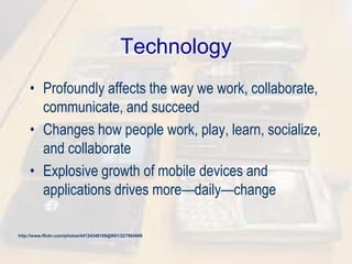 Technology
• Profoundly affects the way we work, collaborate,
communicate, and succeed
• Changes how people work, play, learn, socialize,
and collaborate
• Explosive growth of mobile devices and
applications drives more—daily—change
http://www.flickr.com/photos/44124348109@N01/227904949
 