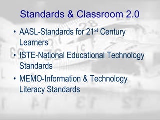 Standards & Classroom 2.0
• AASL-Standards for 21st Century
Learners
• ISTE-National Educational Technology
Standards
• MEMO-Information & Technology
Literacy Standards
 