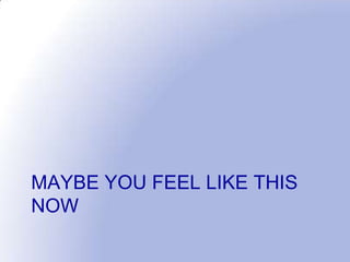 MAYBE YOU FEEL LIKE THIS
NOW
 