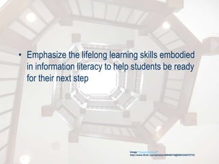 • Emphasize the lifelong learning skills embodied
in information literacy to help students be ready
for their next step
Image: 'Upwards Spiral'
http://www.flickr.com/photos/40646519@N00/242075733
 