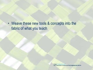 • Weave these new tools & concepts into the
fabric of what you teach
Image: 'basket-weaving'
http://www.flickr.com/photos/7941044@N06/2697286103
 