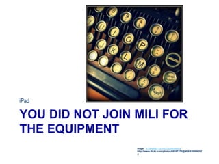 YOU DID NOT JOIN MILI FOR
THE EQUIPMENT
iPad
mage: 'A Sad Key on my Continsouza'
http://www.flickr.com/photos/68557373@N08/635086052
2
 