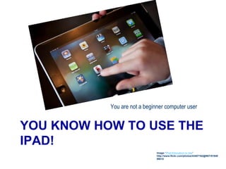 YOU KNOW HOW TO USE THE
IPAD!
You are not a beginner computer user
Image: 'iPad Education in Use'
http://www.flickr.com/photos/43407162@N07/51949
89015
 