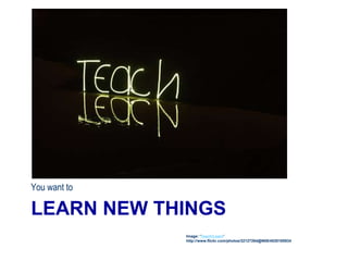 LEARN NEW THINGS
You want to
Image: 'Teach/Learn'
http://www.flickr.com/photos/32127264@N08/4530185934
 