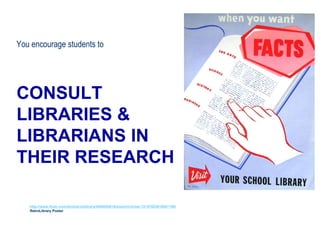 CONSULT
LIBRARIES &
LIBRARIANS IN
THEIR RESEARCH
You encourage students to
http://www.flickr.com/photos/vblibrary/4480094816/sizes/m/in/set-72157623618957199/
RetroLibrary Poster
 