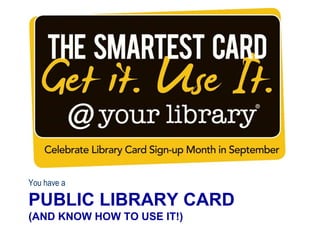 PUBLIC LIBRARY CARD
(AND KNOW HOW TO USE IT!)
You have a
 