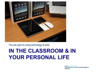 IN THE CLASSROOM & IN
YOUR PERSONAL LIFE
You are open to using technology & tools
Image: 'iPad & Friends'
http://www.flickr.com/photos/23208360@N07/4
486938721
 