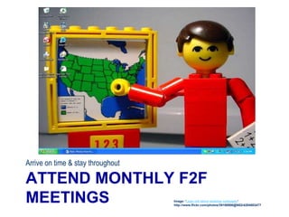 ATTEND MONTHLY F2F
MEETINGS
Arrive on time & stay throughout
Image: 'Lego old skool desktop wallpaper'
http://www.flickr.com/photos/39186906@N02/4284883477
 