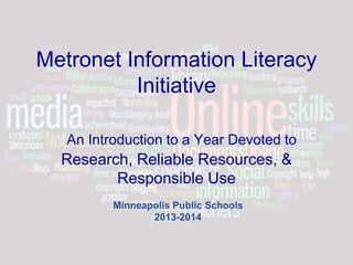 Metronet Information Literacy
Initiative
An Introduction to a Year Devoted to
Research, Reliable Resources, &
Responsible Use
Minneapolis Public Schools
2013-2014
 