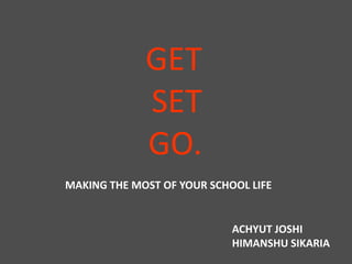 GET
SET
GO.
ACHYUT JOSHI
HIMANSHU SIKARIA
MAKING THE MOST OF YOUR SCHOOL LIFE
 