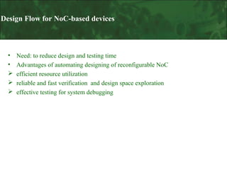 Design Flow for NoC-based devices

•
•




Need: to reduce design and testing time
Advantages of automating designing of reconfigurable NoC
efficient resource utilization
reliable and fast verification and design space exploration
effective testing for system debugging

 