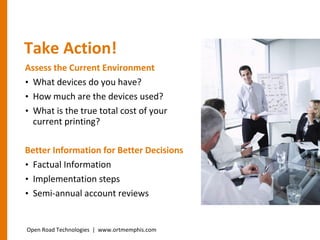 Take Action! Assess the Current Environment What devices do you have? How much are the devices used? What is the true total cost of your current printing? Better Information for Better Decisions Factual Information Implementation steps Semi-annual account reviews Open Road Technologies  |  www.ortmemphis.com 