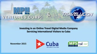 November 2015
Investing in an Online Travel Digital Media Company
Servicing International Visitors to Cuba
&
 