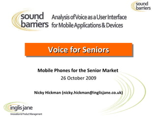 Voice for Seniors Mobile Phones for the Senior Market   26 October 2009 Nicky Hickman (nicky.hickman@inglisjane.co.uk) 