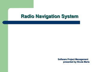 Radio Navigation System




              Software Project Management
                   presented by Nicula Maria
 